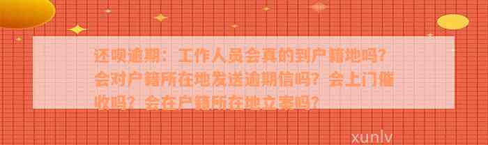 还款逾期：工作人员会真的到户籍地吗？会对户籍所在地发送逾期信吗？会上门催收吗？会在户籍所在地立案吗？