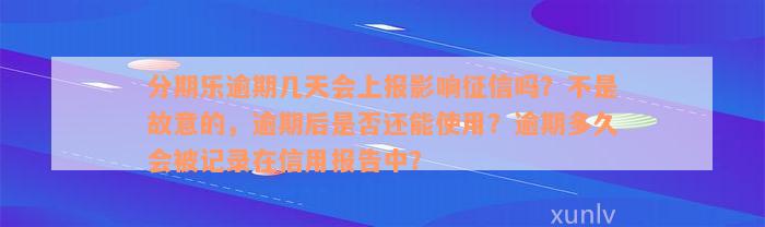 分期乐逾期几天会上报影响征信吗？不是故意的，逾期后是否还能使用？逾期多久会被记录在信用报告中？