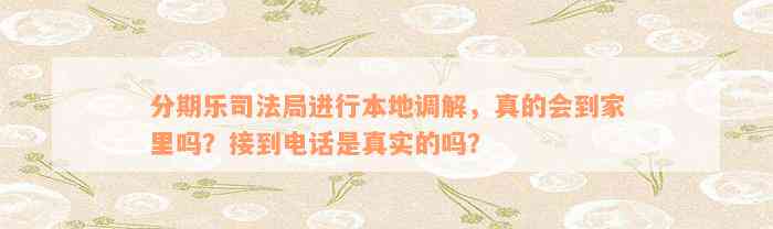 分期乐司法局进行本地调解，真的会到家里吗？接到电话是真实的吗？