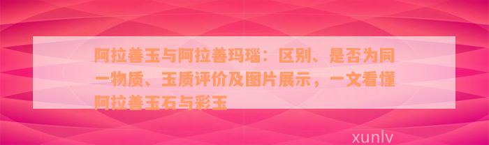 阿拉善玉与阿拉善玛瑙：区别、是否为同一物质、玉质评价及图片展示，一文看懂阿拉善玉石与彩玉