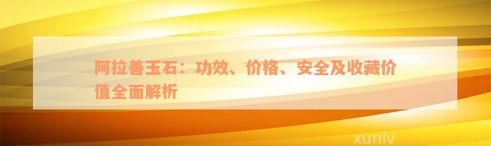 阿拉善玉石：功效、价格、安全及收藏价值全面解析