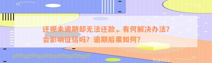 还款未逾期却无法还款，有何解决办法？会影响征信吗？逾期后果如何？