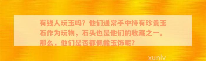 有钱人玩玉吗？他们通常手中持有珍贵玉石作为玩物，石头也是他们的收藏之一。那么，他们是否都佩戴玉饰呢？