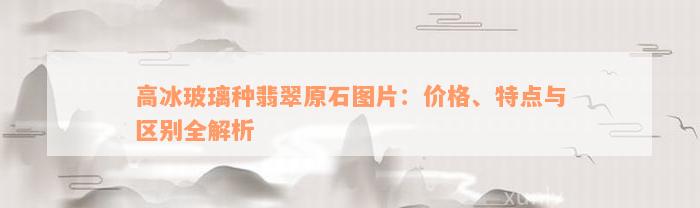 高冰玻璃种翡翠原石图片：价格、特点与区别全解析