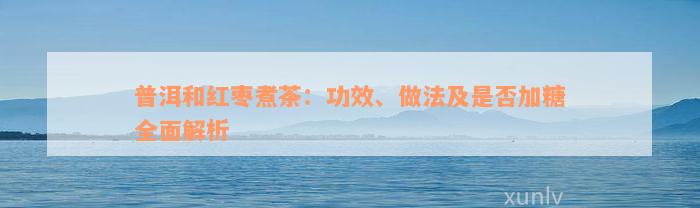 普洱和红枣煮茶：功效、做法及是否加糖全面解析