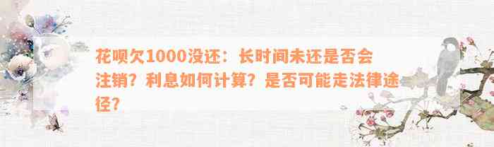 花呗欠1000没还：长时间未还是否会注销？利息如何计算？是否可能走法律途径？