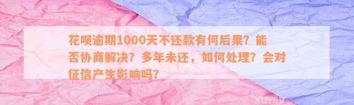 花呗逾期1000天不还款有何后果？能否协商解决？多年未还，如何处理？会对征信产生影响吗？