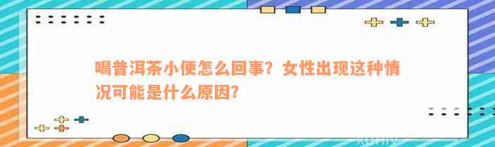 喝普洱茶小便怎么回事？女性出现这种情况可能是什么原因？