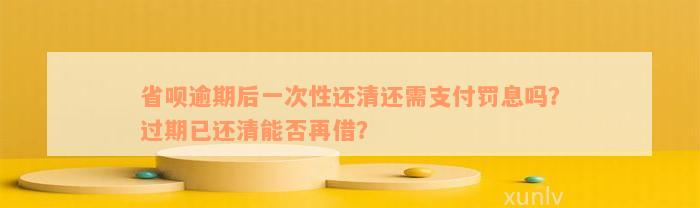 省呗逾期后一次性还清还需支付罚息吗？过期已还清能否再借？