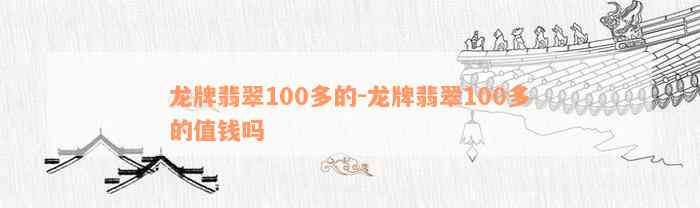 龙牌翡翠100多的-龙牌翡翠100多的值钱吗