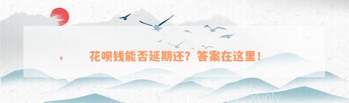 花呗钱能否延期还？答案在这里！