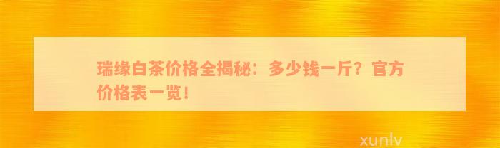 瑞缘白茶价格全揭秘：多少钱一斤？官方价格表一览！