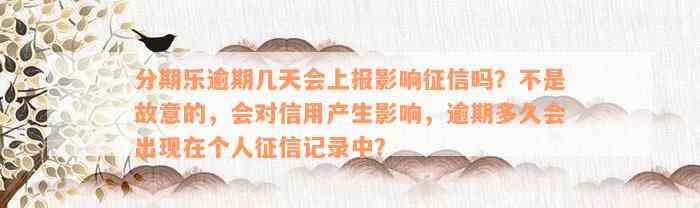 分期乐逾期几天会上报影响征信吗？不是故意的，会对信用产生影响，逾期多久会出现在个人征信记录中？