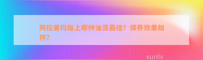 阿拉善玛瑙上哪种油漆最佳？保养效果如何？