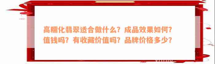 高糯化翡翠适合做什么？成品效果如何？值钱吗？有收藏价值吗？品牌价格多少？