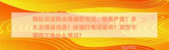 微粒贷逾期未接催收电话，后果严重？多久会爆通讯录？给谁打电话催收？突然不催收了是什么情况？