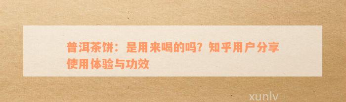 普洱茶饼：是用来喝的吗？知乎用户分享使用体验与功效