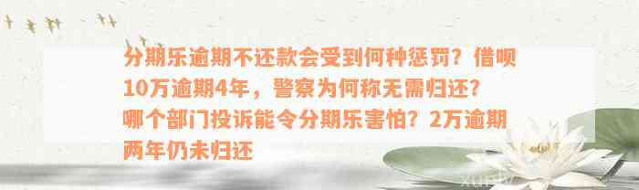 分期乐逾期不还款会受到何种惩罚？借呗10万逾期4年，警察为何称无需归还？哪个部门投诉能令分期乐害怕？2万逾期两年仍未归还