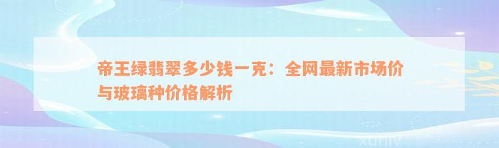 帝王绿翡翠多少钱一克：全网最新市场价与玻璃种价格解析