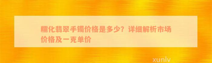 糯化翡翠手镯价格是多少？详细解析市场价格及一克单价