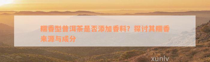 糯香型普洱茶是否添加香料？探讨其糯香来源与成分