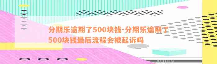 分期乐逾期了500块钱-分期乐逾期了500块钱最后流程会被起诉吗