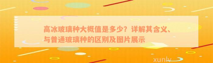 高冰玻璃种大概值是多少？详解其含义、与普通玻璃种的区别及图片展示