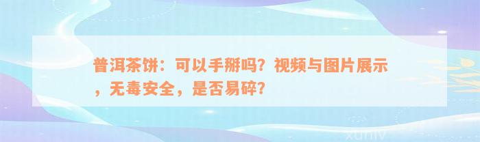 普洱茶饼：可以手掰吗？视频与图片展示，无毒安全，是否易碎？