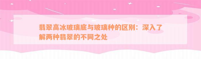 翡翠高冰玻璃底与玻璃种的区别：深入了解两种翡翠的不同之处