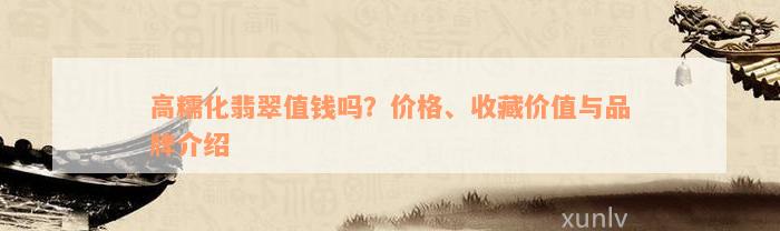 高糯化翡翠值钱吗？价格、收藏价值与品牌介绍