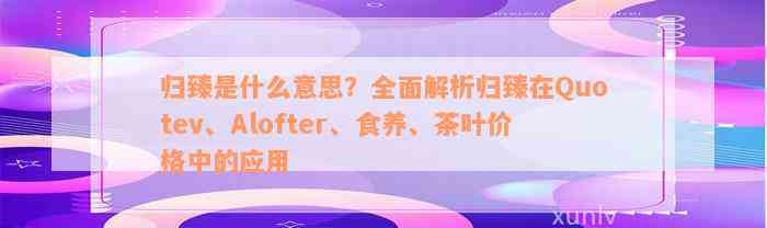 归臻是什么意思？全面解析归臻在Quotev、Alofter、食养、茶叶价格中的应用