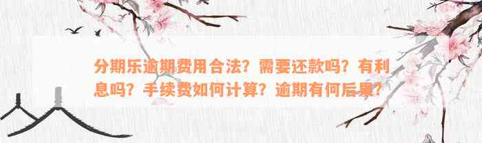 分期乐逾期费用合法？需要还款吗？有利息吗？手续费如何计算？逾期有何后果？