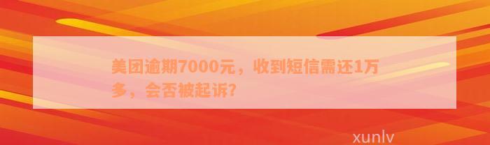 美团逾期7000元，收到短信需还1万多，会否被起诉？