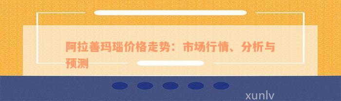 阿拉善玛瑙价格走势：市场行情、分析与预测