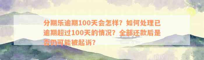 分期乐逾期100天会怎样？如何处理已逾期超过100天的情况？全部还款后是否仍可能被起诉？