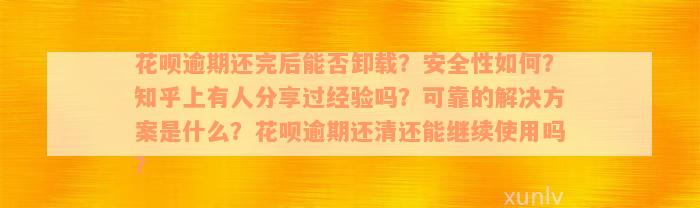 花呗逾期还完后能否卸载？安全性如何？知乎上有人分享过经验吗？可靠的解决方案是什么？花呗逾期还清还能继续使用吗？