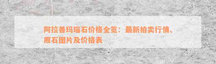 阿拉善玛瑙石价格全览：最新拍卖行情、原石图片及价格表