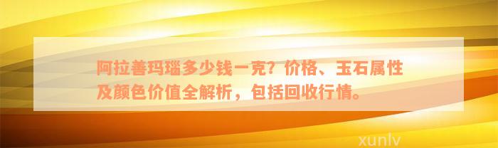 阿拉善玛瑙多少钱一克？价格、玉石属性及颜色价值全解析，包括回收行情。