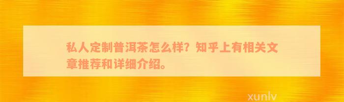 私人定制普洱茶怎么样？知乎上有相关文章推荐和详细介绍。