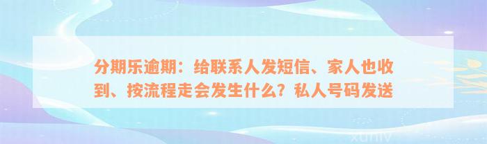 分期乐逾期：给联系人发短信、家人也收到、按流程走会发生什么？私人号码发送