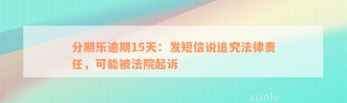 分期乐逾期15天：发短信说追究法律责任，可能被法院起诉