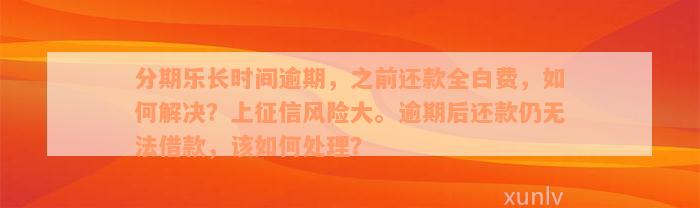 分期乐长时间逾期，之前还款全白费，如何解决？上征信风险大。逾期后还款仍无法借款，该如何处理？