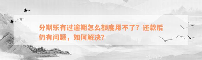 分期乐有过逾期怎么额度用不了？还款后仍有问题，如何解决？