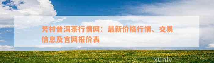 芳村普洱茶行情网：最新价格行情、交易信息及官网报价表