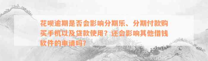 花呗逾期是否会影响分期乐、分期付款购买手机以及贷款使用？还会影响其他借钱软件的申请吗？