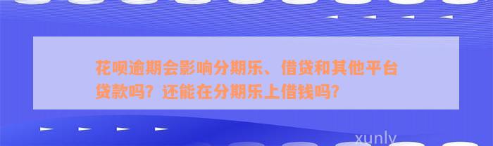 花呗逾期会影响分期乐、借贷和其他平台贷款吗？还能在分期乐上借钱吗？