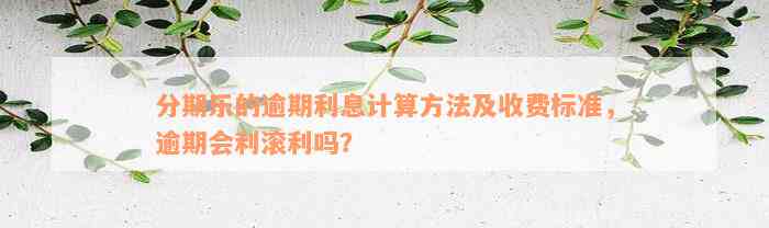 分期乐的逾期利息计算方法及收费标准，逾期会利滚利吗？