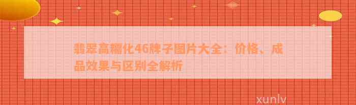 翡翠高糯化46牌子图片大全：价格、成品效果与区别全解析