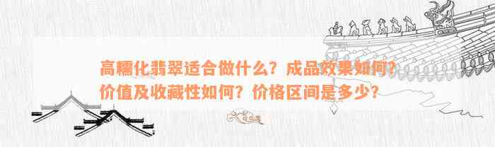 高糯化翡翠适合做什么？成品效果如何？价值及收藏性如何？价格区间是多少？