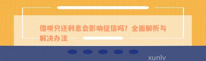 借呗只还利息会影响征信吗？全面解析与解决办法